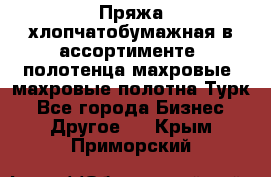 Пряжа хлопчатобумажная в ассортименте, полотенца махровые, махровые полотна Турк - Все города Бизнес » Другое   . Крым,Приморский